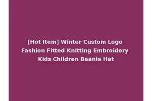 [Hot Item] Winter Custom Logo Fashion Fitted Knitting Embroidery Kids Children Beanie Hat