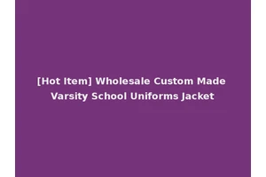 [Hot Item] Wholesale Custom Made Varsity School Uniforms Jacket