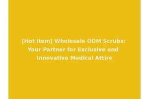 [Hot Item] Wholesale ODM Scrubs: Your Partner for Exclusive and Innovative Medical Attire