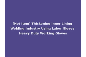 [Hot Item] Thickening Inner Lining Welding Industry Using Labor Gloves Heavy Duty Working Gloves