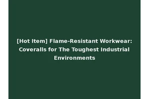 [Hot Item] Flame-Resistant Workwear: Coveralls for The Toughest Industrial Environments