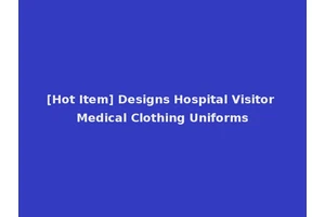 [Hot Item] Designs Hospital Visitor Medical Clothing Uniforms