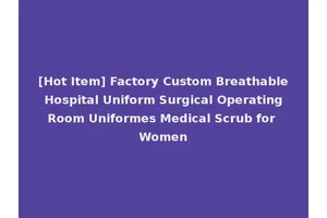 [Hot Item] Factory Custom Breathable Hospital Uniform Surgical Operating Room Uniformes Medical Scrub for Women