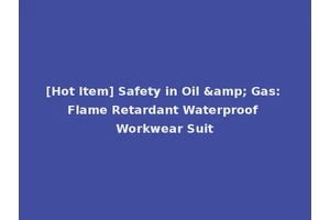 [Hot Item] Safety in Oil &amp; Gas: Flame Retardant Waterproof Workwear Suit