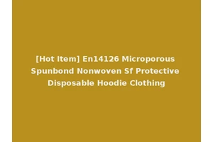[Hot Item] En14126 Microporous Spunbond Nonwoven Sf Protective Disposable Hoodie Clothing