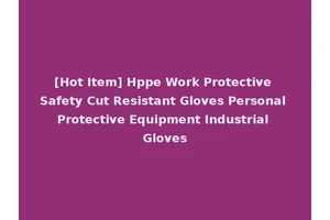 [Hot Item] Hppe Work Protective Safety Cut Resistant Gloves Personal Protective Equipment Industrial Gloves