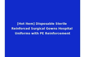 [Hot Item] Disposable Sterile Reinforced Surgical Gowns Hospital Uniforms with PE Reinforcement