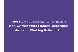 [Hot Item] Customize Construction Men Women Work Clothes Breathable Mechanic Working Uniform Suit