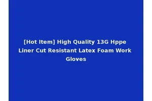 [Hot Item] High Quality 13G Hppe Liner Cut Resistant Latex Foam Work Gloves