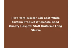 [Hot Item] Doctor Lab Coat White Custom Product Wholesale Good Quality Hospital Staff Uniforms Long Sleeve