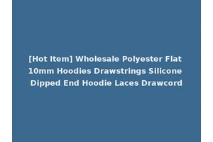[Hot Item] Wholesale Polyester Flat 10mm Hoodies Drawstrings Silicone Dipped End Hoodie Laces Drawcord
