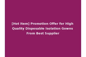 [Hot Item] Promotion Offer for High Quality Disposable Isolation Gowns From Best Supplier