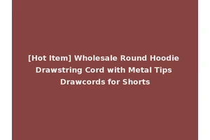 [Hot Item] Wholesale Round Hoodie Drawstring Cord with Metal Tips Drawcords for Shorts