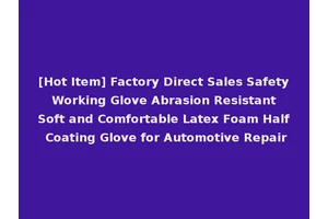 [Hot Item] Factory Direct Sales Safety Working Glove Abrasion Resistant Soft and Comfortable Latex Foam Half Coating Glove for Automotive Repair