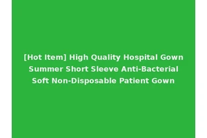 [Hot Item] High Quality Hospital Gown Summer Short Sleeve Anti-Bacterial Soft Non-Disposable Patient Gown