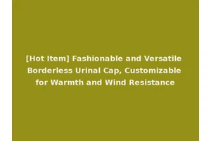 [Hot Item] Fashionable and Versatile Borderless Urinal Cap, Customizable for Warmth and Wind Resistance