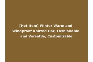 [Hot Item] Winter Warm and Windproof Knitted Hat, Fashionable and Versatile, Customizable