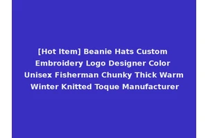 [Hot Item] Beanie Hats Custom Embroidery Logo Designer Color Unisex Fisherman Chunky Thick Warm Winter Knitted Toque Manufacturer