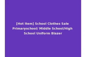 [Hot Item] School Clothes Sale Primaryschool/ Middle School/High School Uniform Blazer