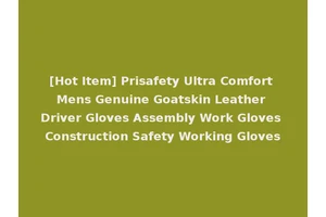 [Hot Item] Prisafety Ultra Comfort Mens Genuine Goatskin Leather Driver Gloves Assembly Work Gloves Construction Safety Working Gloves