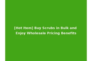 [Hot Item] Buy Scrubs in Bulk and Enjoy Wholesale Pricing Benefits