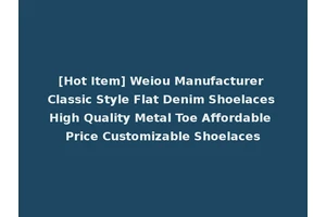 [Hot Item] Weiou Manufacturer Classic Style Flat Denim Shoelaces High Quality Metal Toe Affordable Price Customizable Shoelaces