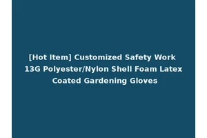 [Hot Item] Customized Safety Work 13G Polyester/Nylon Shell Foam Latex Coated Gardening Gloves