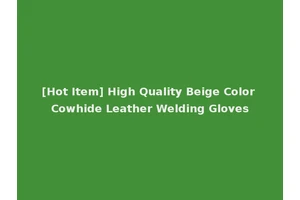 [Hot Item] High Quality Beige Color Cowhide Leather Welding Gloves