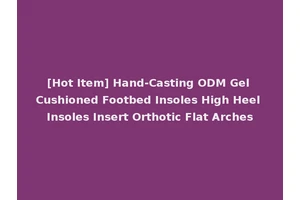 [Hot Item] Hand-Casting ODM Gel Cushioned Footbed Insoles High Heel Insoles Insert Orthotic Flat Arches