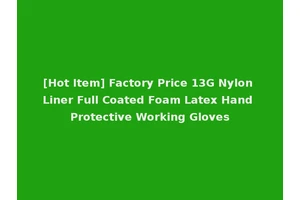 [Hot Item] Factory Price 13G Nylon Liner Full Coated Foam Latex Hand Protective Working Gloves