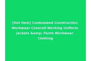 [Hot Item] Customized Construction Workwear Coverall Working Uniform Jackets &amp; Pants Workwear Clothing