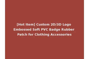 [Hot Item] Custom 2D/3D Logo Embossed Soft PVC Badge Rubber Patch for Clothing Accessories