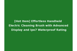 [Hot Item] Effortless Handheld Electric Cleaning Brush with Advanced Display and Ipx7 Waterproof Rating
