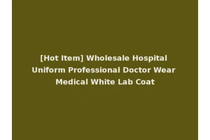 [Hot Item] Wholesale Hospital Uniform Professional Doctor Wear Medical White Lab Coat