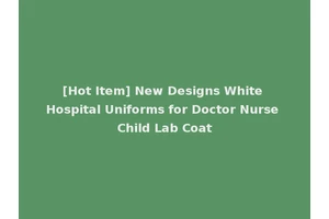 [Hot Item] New Designs White Hospital Uniforms for Doctor Nurse Child Lab Coat