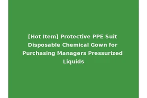 [Hot Item] Protective PPE Suit Disposable Chemical Gown for Purchasing Managers Pressurized Liquids