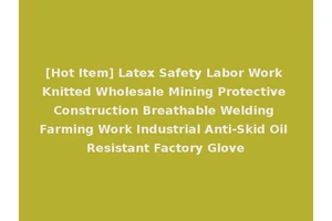 [Hot Item] Latex Safety Labor Work Knitted Wholesale Mining Protective Construction Breathable Welding Farming Work Industrial Anti-Skid Oil Resistant Factory Glove