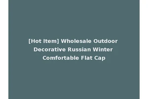 [Hot Item] Wholesale Outdoor Decorative Russian Winter Comfortable Flat Cap