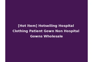 [Hot Item] Hotselling Hospital Clothing Patient Gown Non Hospital Gowns Wholesale