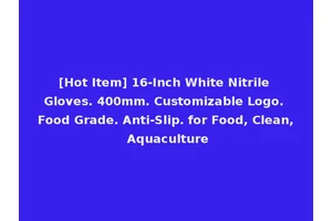 [Hot Item] 16-Inch White Nitrile Gloves. 400mm. Customizable Logo. Food Grade. Anti-Slip. for Food, Clean, Aquaculture