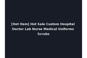 [Hot Item] Hot Sale Custom Hospital Doctor Lab Nurse Medical Uniforms Scrubs