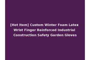 [Hot Item] Custom Winter Foam Latex Wrist Finger Reinforced Industrial Construction Safety Garden Gloves