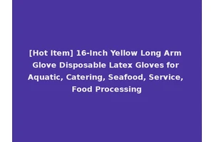 [Hot Item] 16-Inch Yellow Long Arm Glove Disposable Latex Gloves for Aquatic, Catering, Seafood, Service, Food Processing