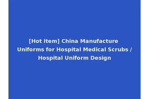 [Hot Item] China Manufacture Uniforms for Hospital Medical Scrubs /Hospital Uniform Design