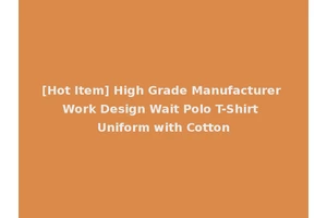[Hot Item] High Grade Manufacturer Work Design Wait Polo T-Shirt Uniform with Cotton