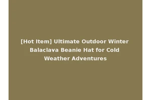 [Hot Item] Ultimate Outdoor Winter Balaclava Beanie Hat for Cold Weather Adventures