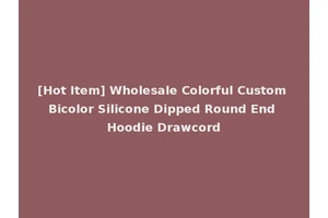 [Hot Item] Wholesale Colorful Custom Bicolor Silicone Dipped Round End Hoodie Drawcord