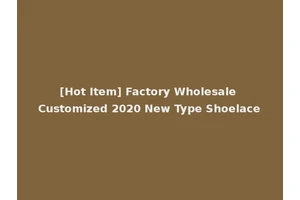 [Hot Item] Factory Wholesale Customized 2020 New Type Shoelace