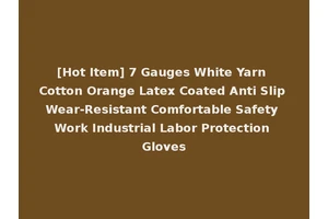 [Hot Item] 7 Gauges White Yarn Cotton Orange Latex Coated Anti Slip Wear-Resistant Comfortable Safety Work Industrial Labor Protection Gloves
