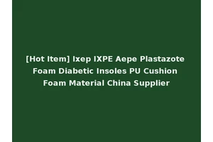 [Hot Item] Ixep IXPE Aepe Plastazote Foam Diabetic Insoles PU Cushion Foam Material China Supplier